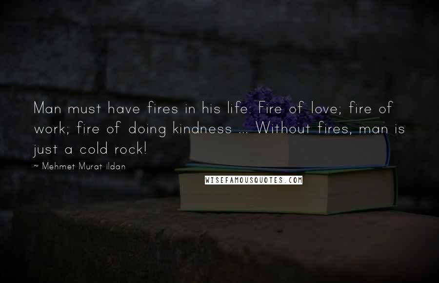 Mehmet Murat Ildan Quotes: Man must have fires in his life: Fire of love; fire of work; fire of doing kindness ... Without fires, man is just a cold rock!