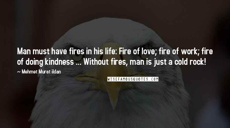 Mehmet Murat Ildan Quotes: Man must have fires in his life: Fire of love; fire of work; fire of doing kindness ... Without fires, man is just a cold rock!