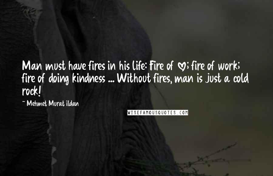 Mehmet Murat Ildan Quotes: Man must have fires in his life: Fire of love; fire of work; fire of doing kindness ... Without fires, man is just a cold rock!
