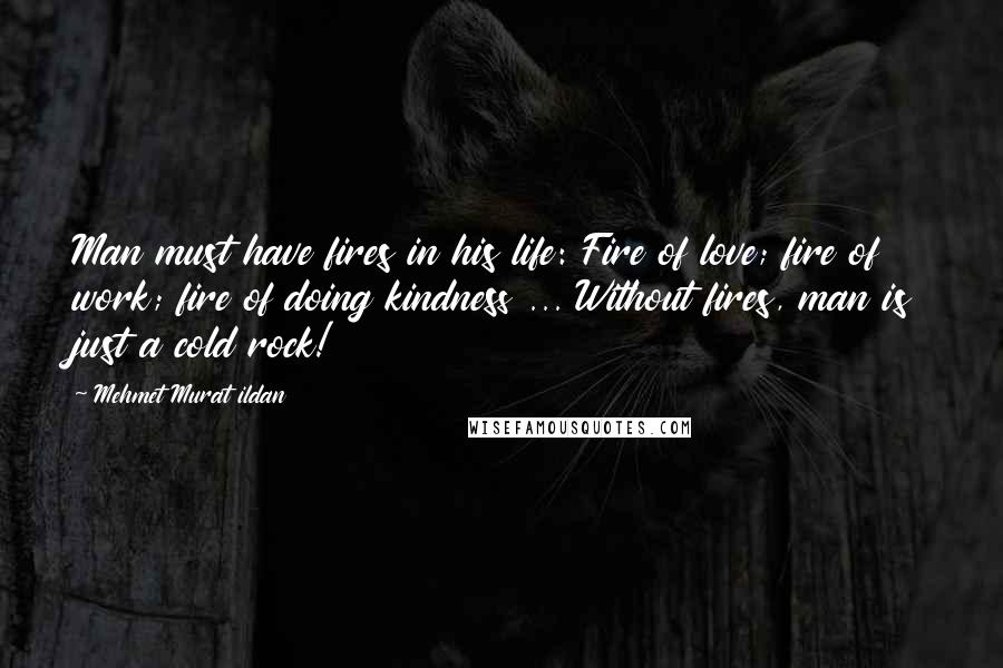 Mehmet Murat Ildan Quotes: Man must have fires in his life: Fire of love; fire of work; fire of doing kindness ... Without fires, man is just a cold rock!