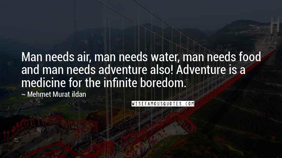 Mehmet Murat Ildan Quotes: Man needs air, man needs water, man needs food and man needs adventure also! Adventure is a medicine for the infinite boredom.