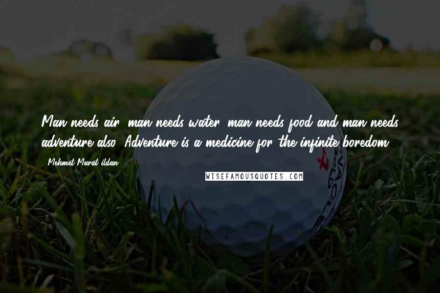 Mehmet Murat Ildan Quotes: Man needs air, man needs water, man needs food and man needs adventure also! Adventure is a medicine for the infinite boredom.