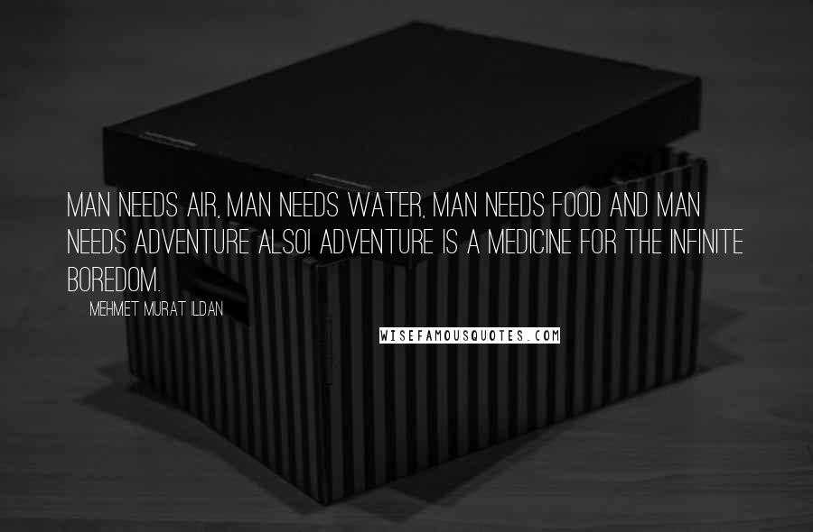 Mehmet Murat Ildan Quotes: Man needs air, man needs water, man needs food and man needs adventure also! Adventure is a medicine for the infinite boredom.