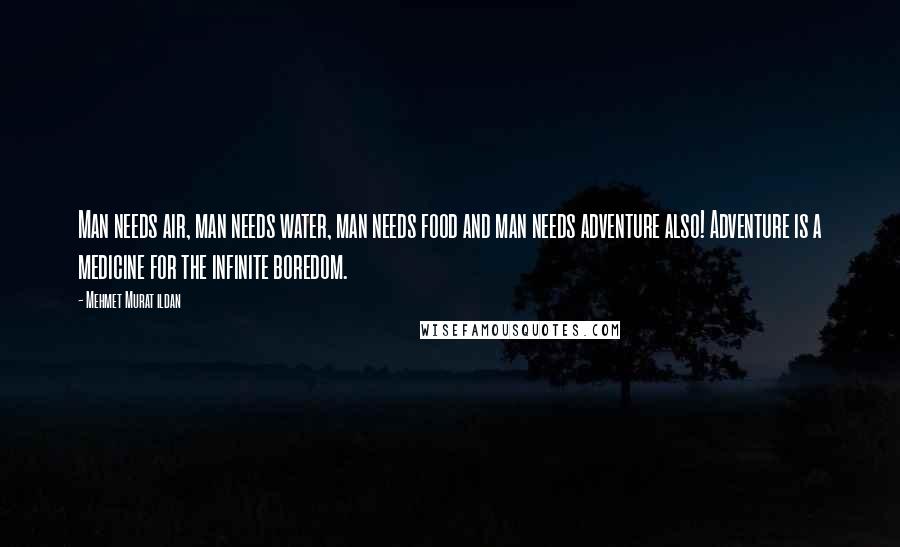 Mehmet Murat Ildan Quotes: Man needs air, man needs water, man needs food and man needs adventure also! Adventure is a medicine for the infinite boredom.