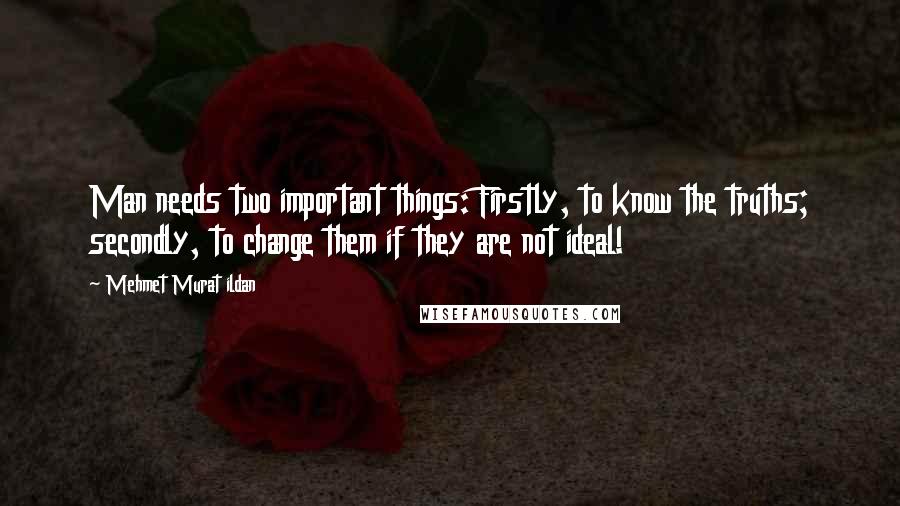 Mehmet Murat Ildan Quotes: Man needs two important things: Firstly, to know the truths; secondly, to change them if they are not ideal!