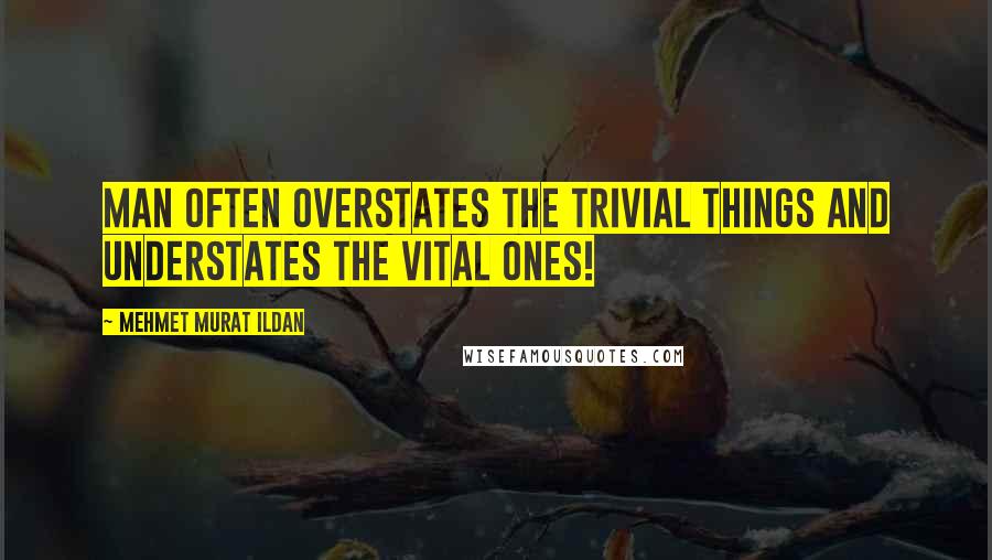 Mehmet Murat Ildan Quotes: Man often overstates the trivial things and understates the vital ones!