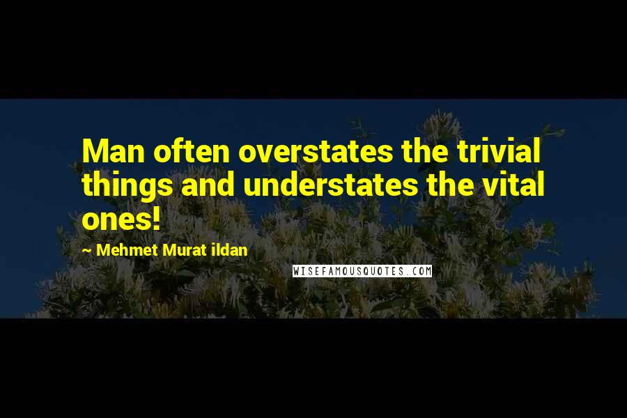 Mehmet Murat Ildan Quotes: Man often overstates the trivial things and understates the vital ones!