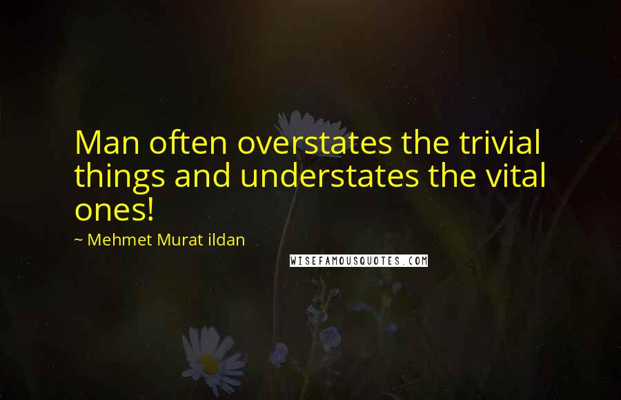 Mehmet Murat Ildan Quotes: Man often overstates the trivial things and understates the vital ones!