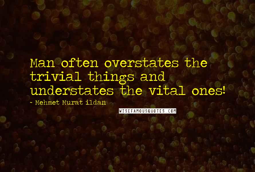 Mehmet Murat Ildan Quotes: Man often overstates the trivial things and understates the vital ones!