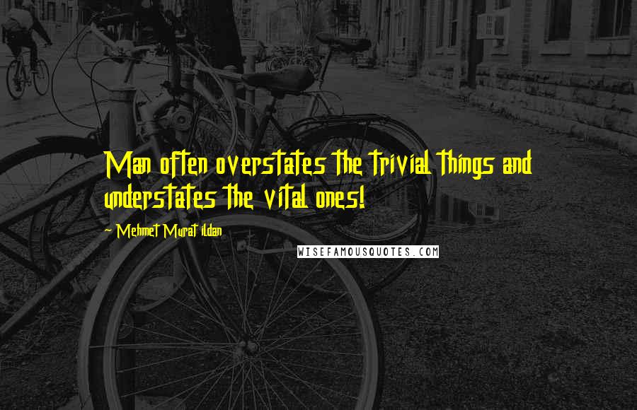 Mehmet Murat Ildan Quotes: Man often overstates the trivial things and understates the vital ones!