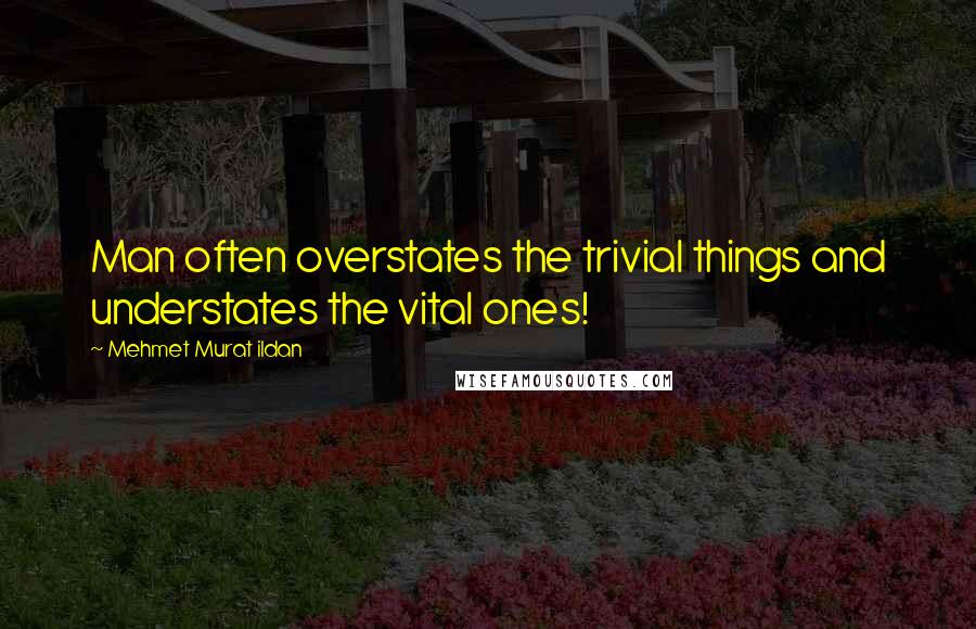 Mehmet Murat Ildan Quotes: Man often overstates the trivial things and understates the vital ones!