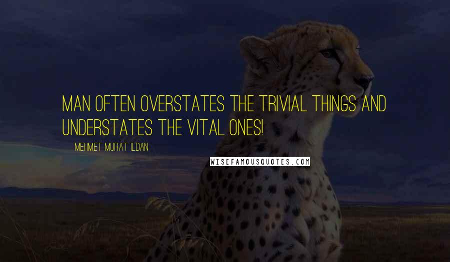 Mehmet Murat Ildan Quotes: Man often overstates the trivial things and understates the vital ones!