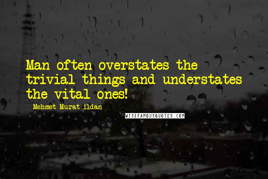 Mehmet Murat Ildan Quotes: Man often overstates the trivial things and understates the vital ones!