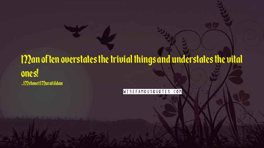 Mehmet Murat Ildan Quotes: Man often overstates the trivial things and understates the vital ones!