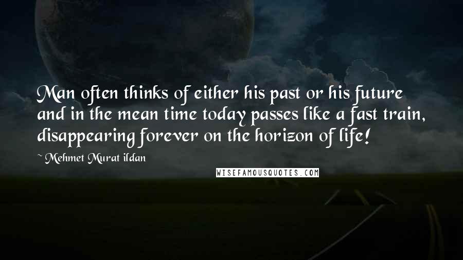 Mehmet Murat Ildan Quotes: Man often thinks of either his past or his future and in the mean time today passes like a fast train, disappearing forever on the horizon of life!