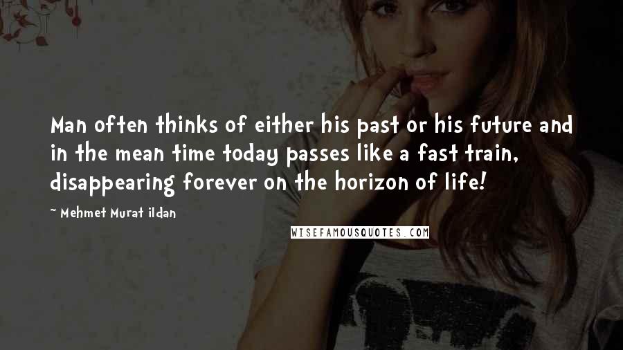 Mehmet Murat Ildan Quotes: Man often thinks of either his past or his future and in the mean time today passes like a fast train, disappearing forever on the horizon of life!