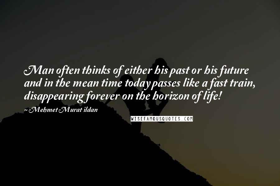 Mehmet Murat Ildan Quotes: Man often thinks of either his past or his future and in the mean time today passes like a fast train, disappearing forever on the horizon of life!