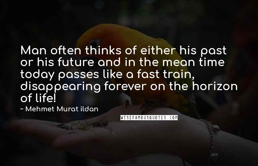 Mehmet Murat Ildan Quotes: Man often thinks of either his past or his future and in the mean time today passes like a fast train, disappearing forever on the horizon of life!