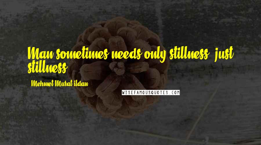 Mehmet Murat Ildan Quotes: Man sometimes needs only stillness, just stillness!