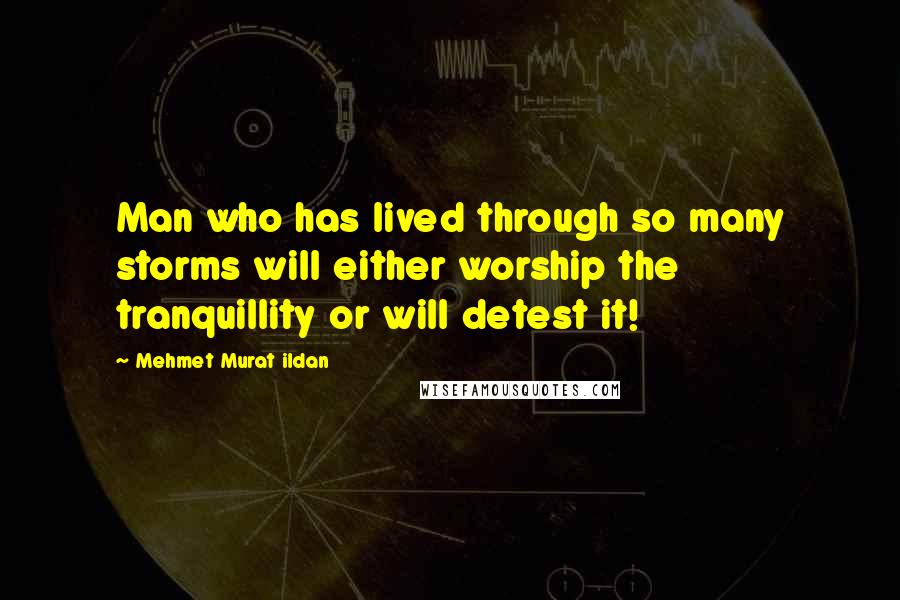 Mehmet Murat Ildan Quotes: Man who has lived through so many storms will either worship the tranquillity or will detest it!