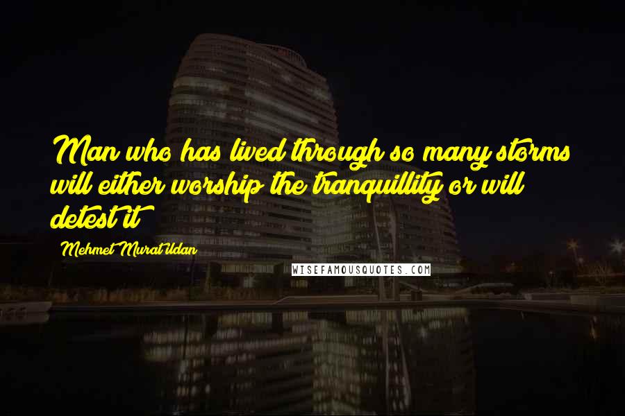 Mehmet Murat Ildan Quotes: Man who has lived through so many storms will either worship the tranquillity or will detest it!