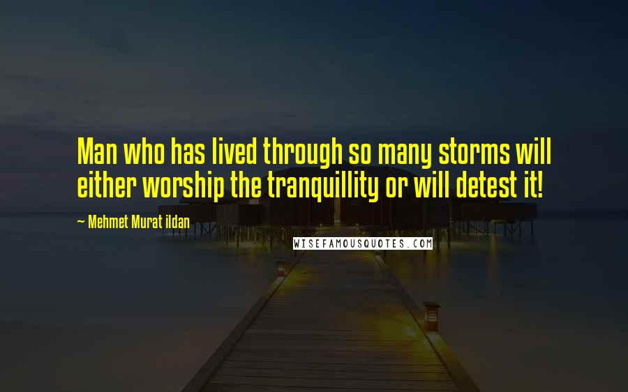 Mehmet Murat Ildan Quotes: Man who has lived through so many storms will either worship the tranquillity or will detest it!