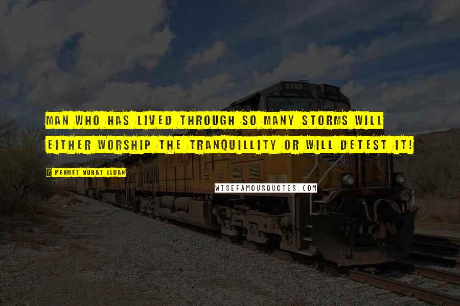 Mehmet Murat Ildan Quotes: Man who has lived through so many storms will either worship the tranquillity or will detest it!