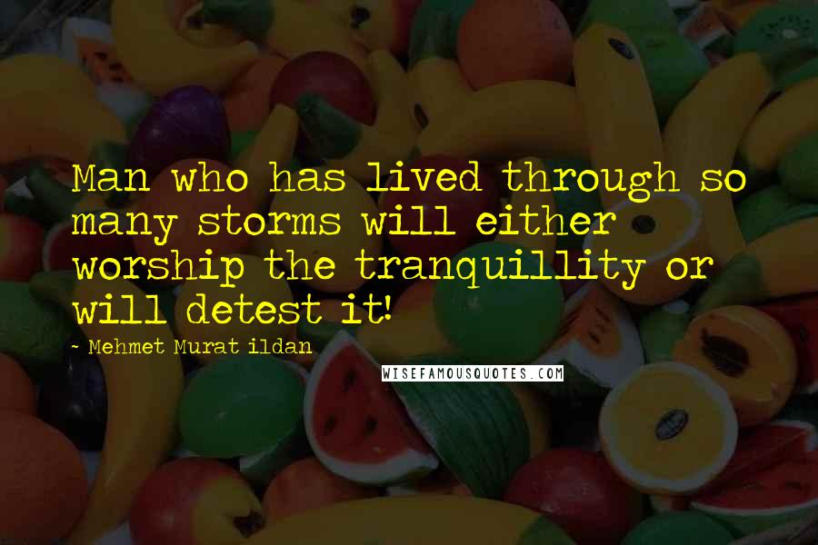 Mehmet Murat Ildan Quotes: Man who has lived through so many storms will either worship the tranquillity or will detest it!