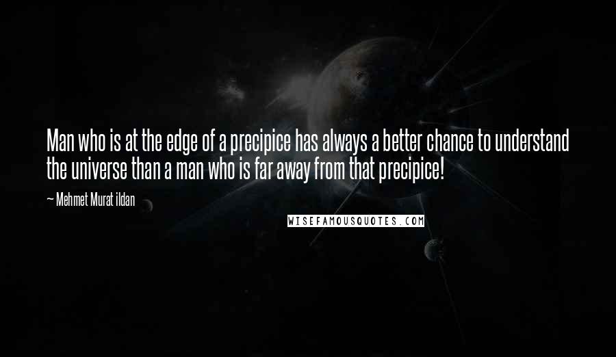 Mehmet Murat Ildan Quotes: Man who is at the edge of a precipice has always a better chance to understand the universe than a man who is far away from that precipice!