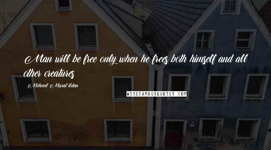 Mehmet Murat Ildan Quotes: Man will be free only when he frees both himself and all other creatures!
