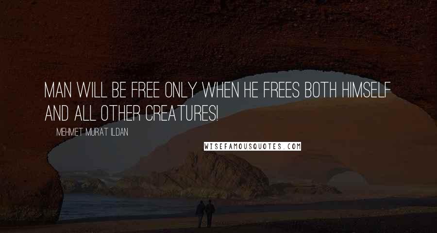 Mehmet Murat Ildan Quotes: Man will be free only when he frees both himself and all other creatures!