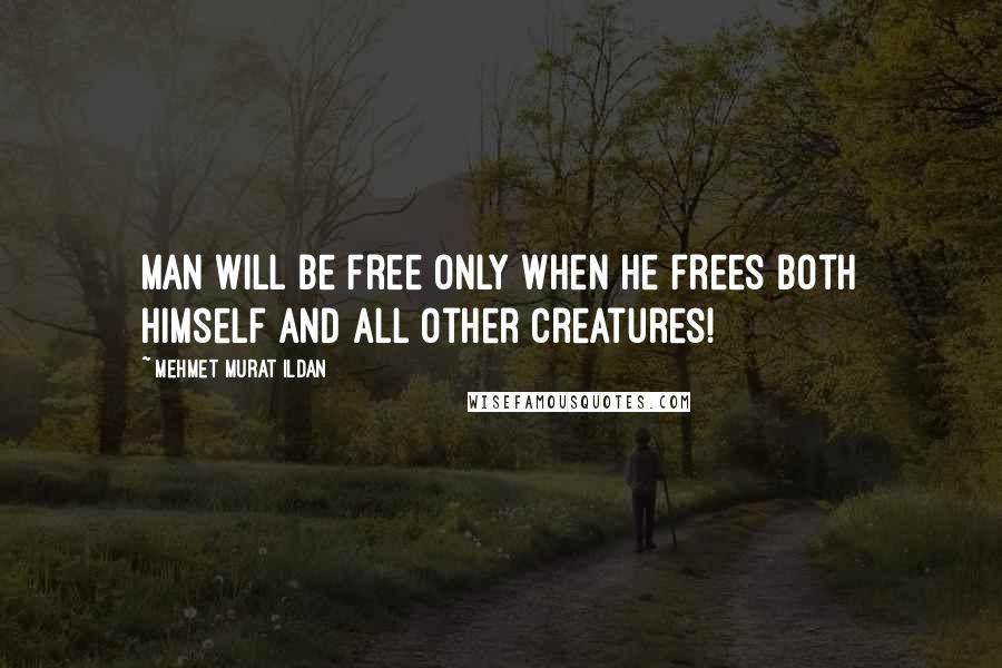 Mehmet Murat Ildan Quotes: Man will be free only when he frees both himself and all other creatures!