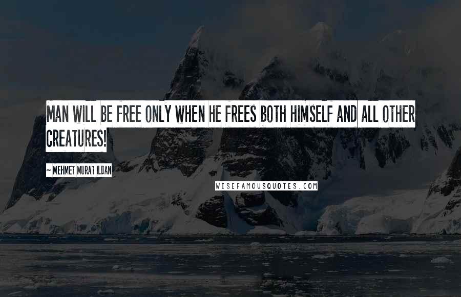 Mehmet Murat Ildan Quotes: Man will be free only when he frees both himself and all other creatures!