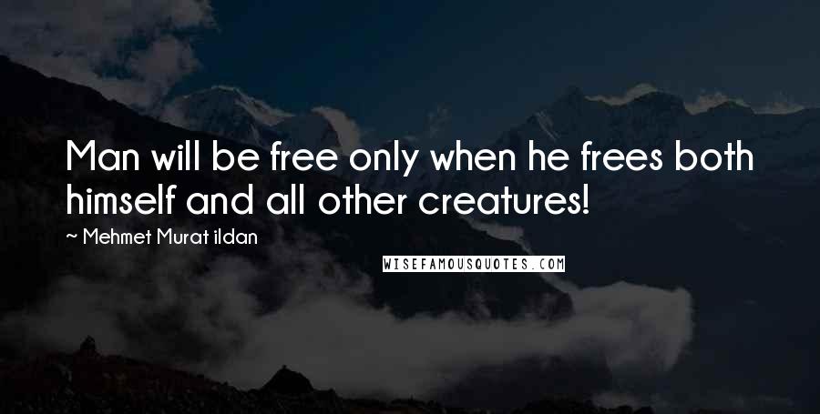 Mehmet Murat Ildan Quotes: Man will be free only when he frees both himself and all other creatures!