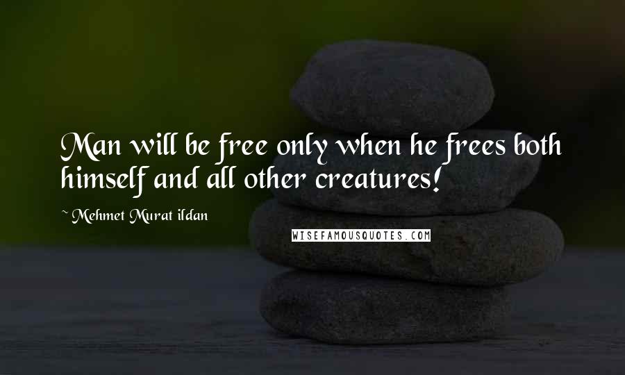 Mehmet Murat Ildan Quotes: Man will be free only when he frees both himself and all other creatures!