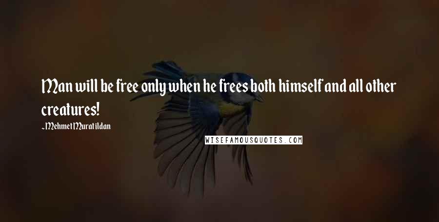 Mehmet Murat Ildan Quotes: Man will be free only when he frees both himself and all other creatures!