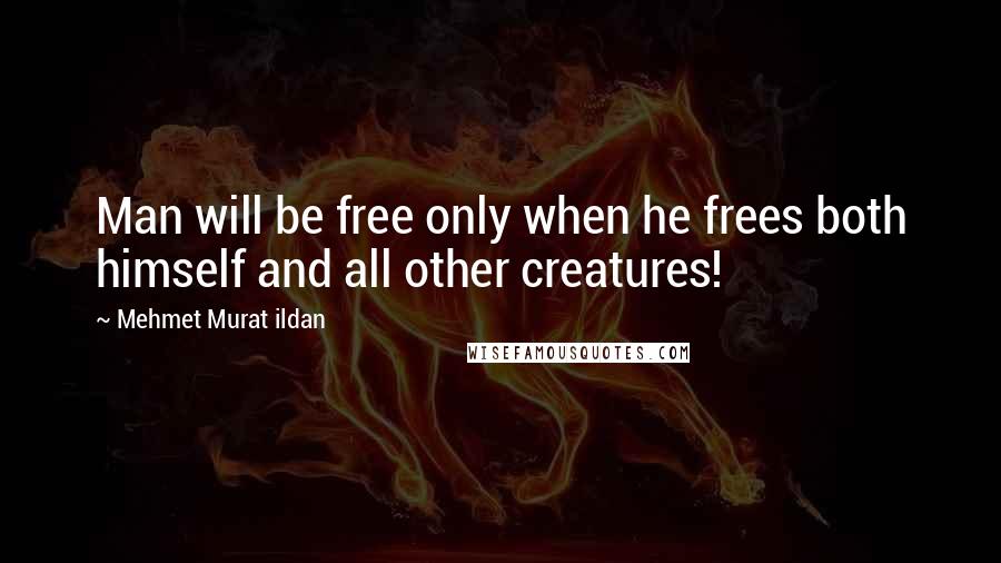 Mehmet Murat Ildan Quotes: Man will be free only when he frees both himself and all other creatures!