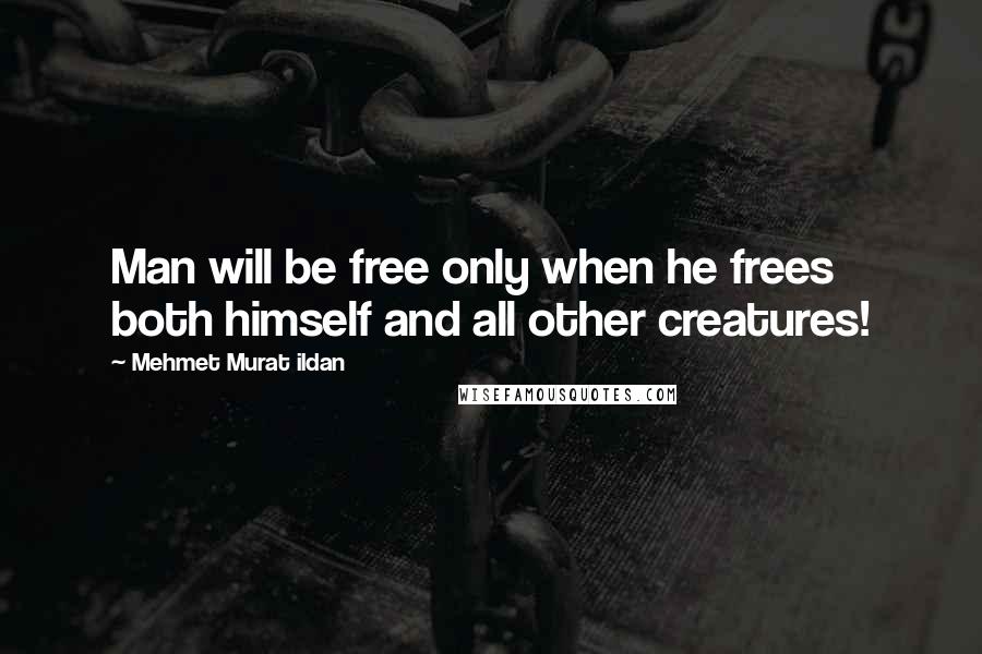 Mehmet Murat Ildan Quotes: Man will be free only when he frees both himself and all other creatures!