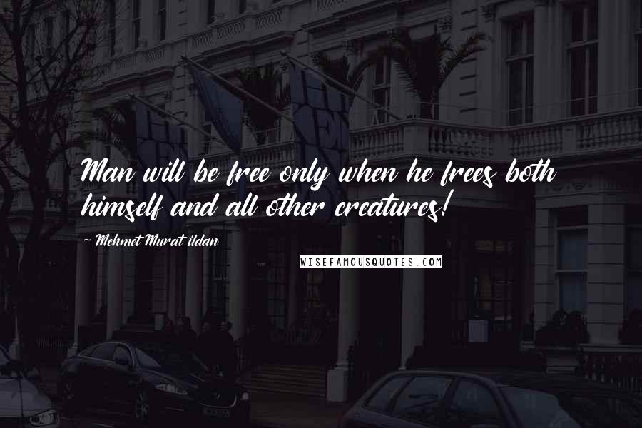 Mehmet Murat Ildan Quotes: Man will be free only when he frees both himself and all other creatures!