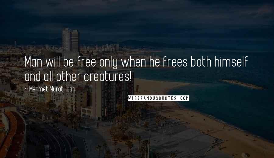 Mehmet Murat Ildan Quotes: Man will be free only when he frees both himself and all other creatures!