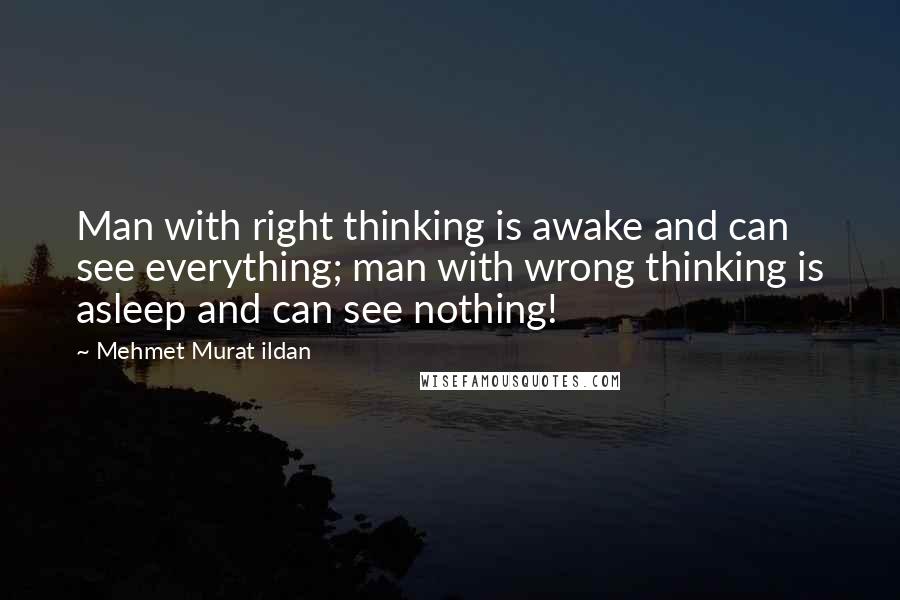 Mehmet Murat Ildan Quotes: Man with right thinking is awake and can see everything; man with wrong thinking is asleep and can see nothing!