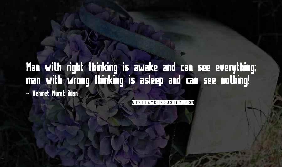 Mehmet Murat Ildan Quotes: Man with right thinking is awake and can see everything; man with wrong thinking is asleep and can see nothing!