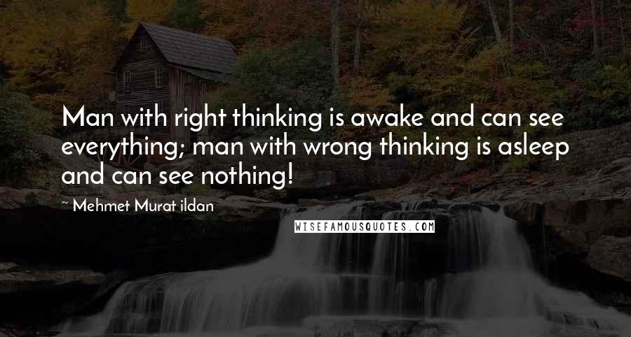 Mehmet Murat Ildan Quotes: Man with right thinking is awake and can see everything; man with wrong thinking is asleep and can see nothing!