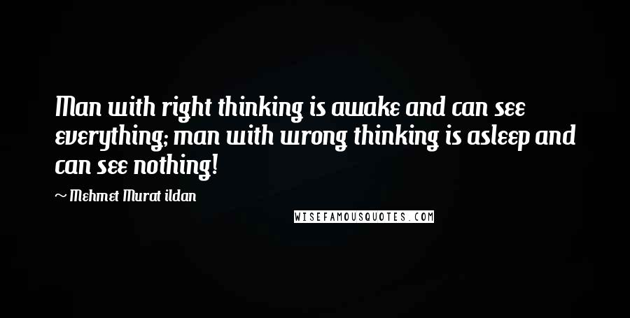 Mehmet Murat Ildan Quotes: Man with right thinking is awake and can see everything; man with wrong thinking is asleep and can see nothing!