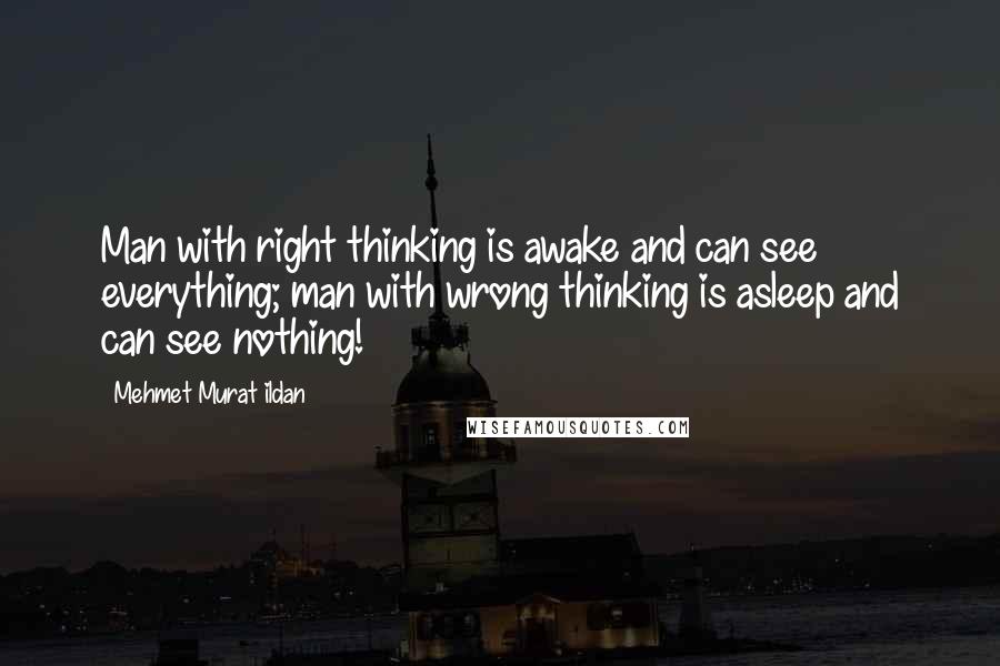 Mehmet Murat Ildan Quotes: Man with right thinking is awake and can see everything; man with wrong thinking is asleep and can see nothing!