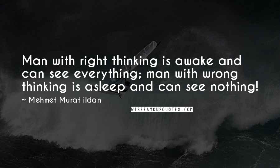 Mehmet Murat Ildan Quotes: Man with right thinking is awake and can see everything; man with wrong thinking is asleep and can see nothing!
