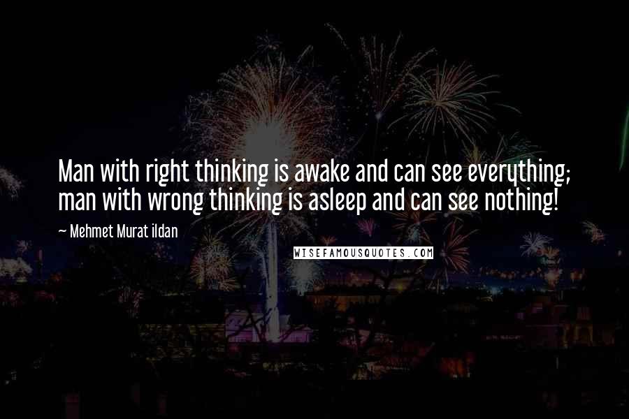 Mehmet Murat Ildan Quotes: Man with right thinking is awake and can see everything; man with wrong thinking is asleep and can see nothing!