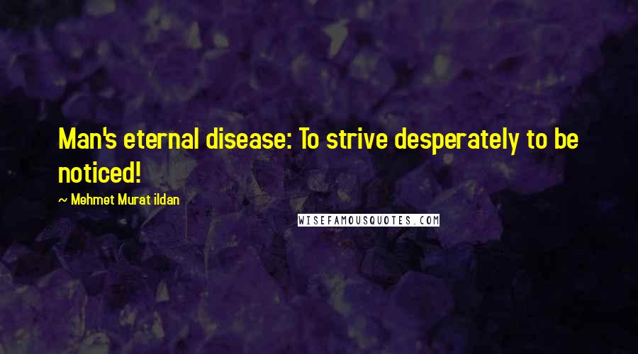 Mehmet Murat Ildan Quotes: Man's eternal disease: To strive desperately to be noticed!