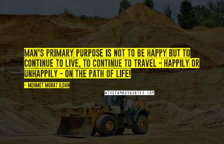 Mehmet Murat Ildan Quotes: Man's primary purpose is not to be happy but to continue to live, to continue to travel - happily or unhappily - on the path of life!