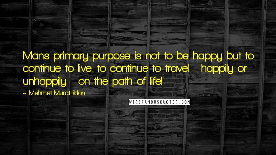 Mehmet Murat Ildan Quotes: Man's primary purpose is not to be happy but to continue to live, to continue to travel - happily or unhappily - on the path of life!